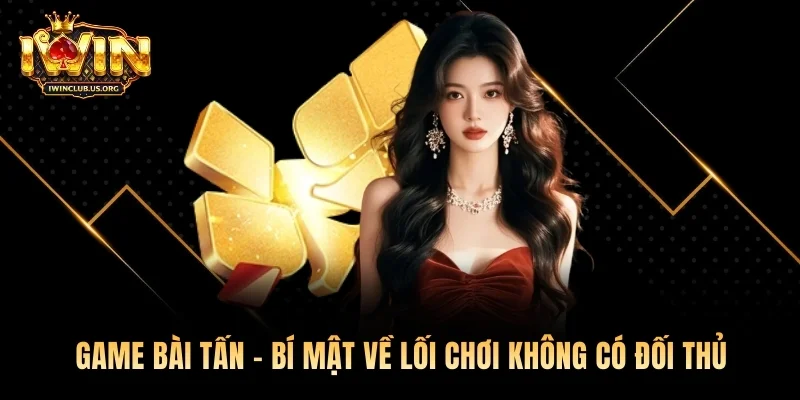 Game Bài Tấn - Bí Mật Về Lối Chơi Không Có Đối Thủ 2026