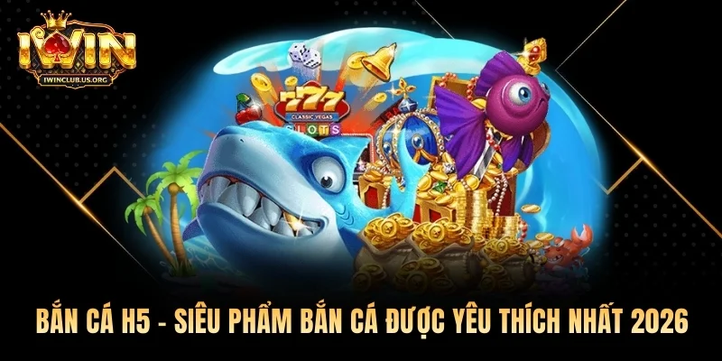 Bắn Cá H5 - Siêu Phẩm Bắn Cá Được Yêu Thích Nhất 2026
