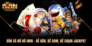Bắn Cá Nổ Hũ Iwin – Dễ Bắn, Dễ Gom, Dễ Chạm Jackpot