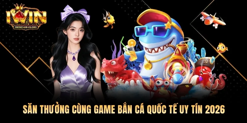 Săn Thưởng Cùng Game Bắn Cá Quốc Tế Uy Tín 2026