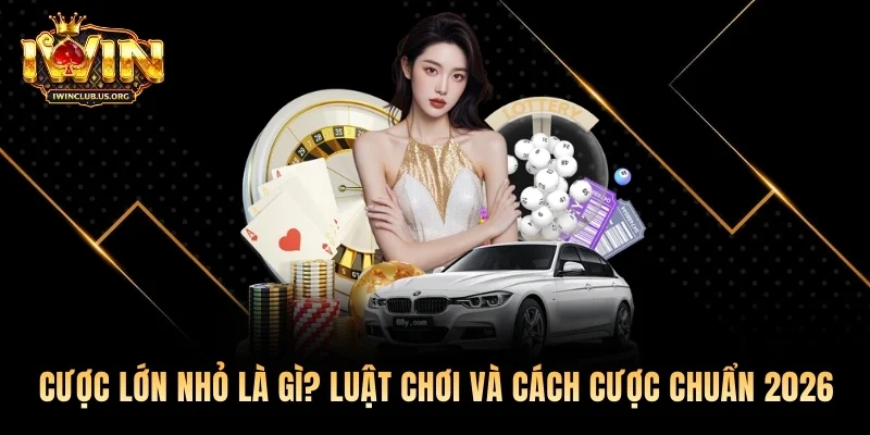 Cược Lớn Nhỏ Là Gì? Luật Chơi Và Cách Cược Chuẩn 2026