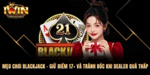 Mẹo Chơi Blackjack - Giữ Điểm 17+ Và Tránh Bốc