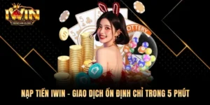 Nạp Tiền Iwin – Giao Dịch Ổn Định Chỉ Trong 5 Phút